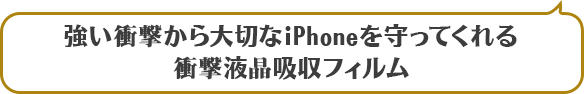 強い衝撃から大切なiPhoneを守ってくれる衝撃液晶吸収フィルム