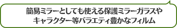 簡易ミラーとしても使える保護ミラーガラスやキャラクター等バラエティ豊かなフィルム