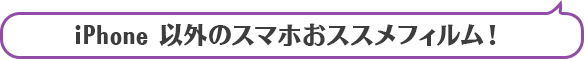 iPhone 以外のスマホおススメフィルム！