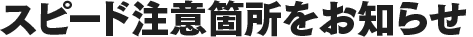 スピード注意箇所をお知らせ