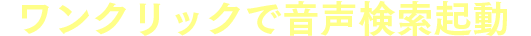 ワンクリックで音声検索起動