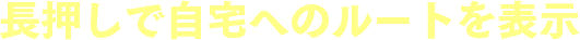 長押しで自宅へのルートを表示