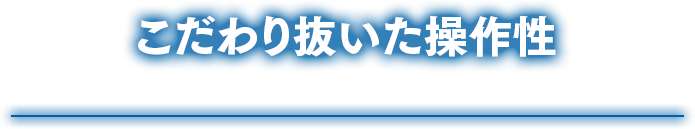 こだわり抜いた操作性